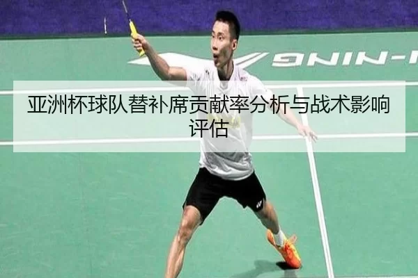 亚洲杯球队替补席贡献率分析与战术影响评估（kaiyun）