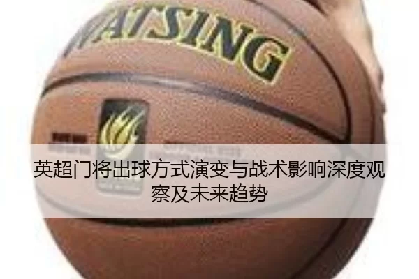 英超门将出球方式演变与战术影响深度观察及未来趋势